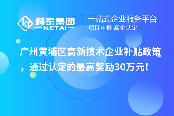 广州黄埔区高新技术企业补贴政策，通过认定的最高奖励30万元！