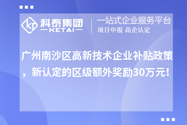 广州南沙区高新技术企业补贴政策，新认定的区级额外奖励30万元！