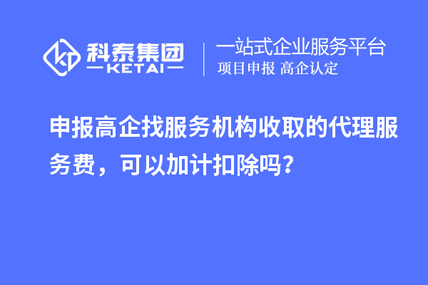申报高企找服务机构收取的代理服务费，可以加计扣除吗？
