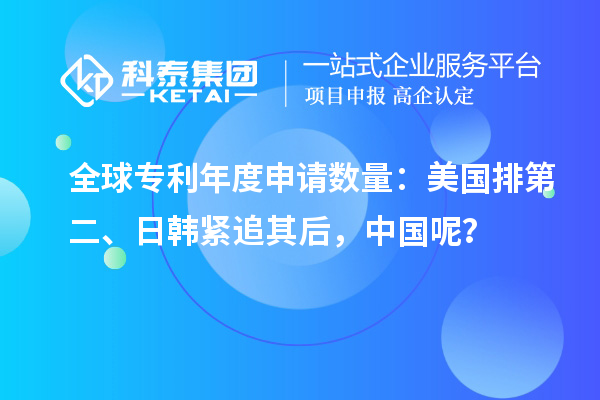 全球专利年度申请数量：美国排第二、日韩紧追其后，中国呢？