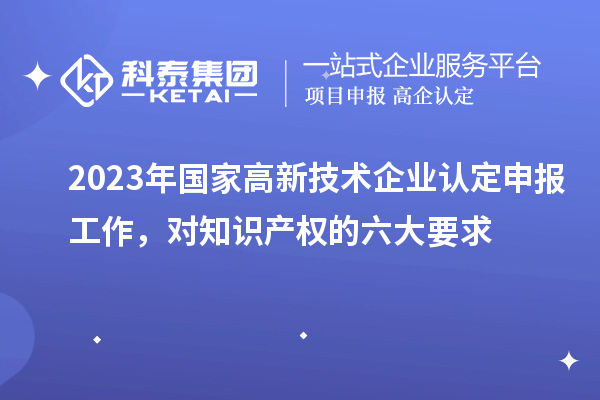 2023年国家高新技术企业认定申报工作,对知识产权的六大要求