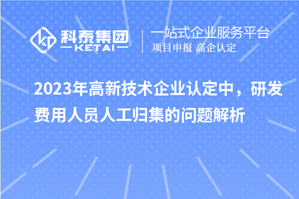 2023年高新技术企业认定中,研发费用人员人工归集的问题解析
