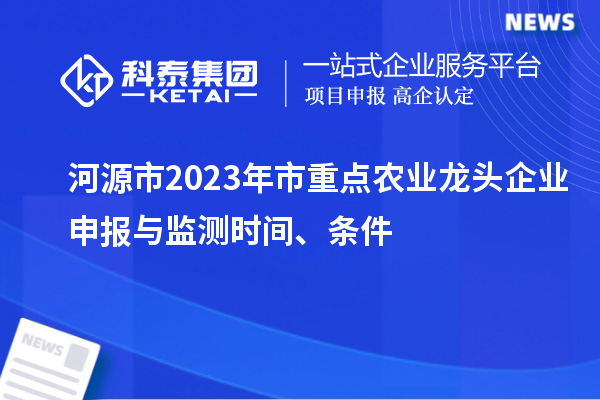 河源市2023年市重点农业龙头企业申报与监测时间、条件