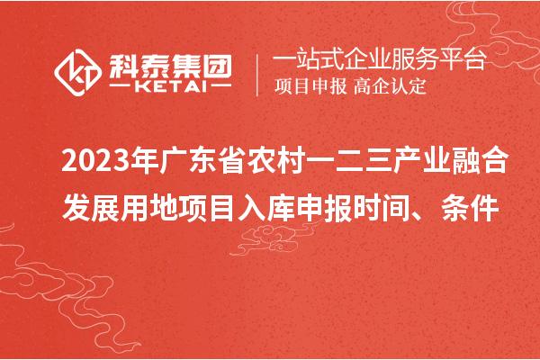 2023年广东省农村一二三产业融合发展用地项目入库申报时间、条件