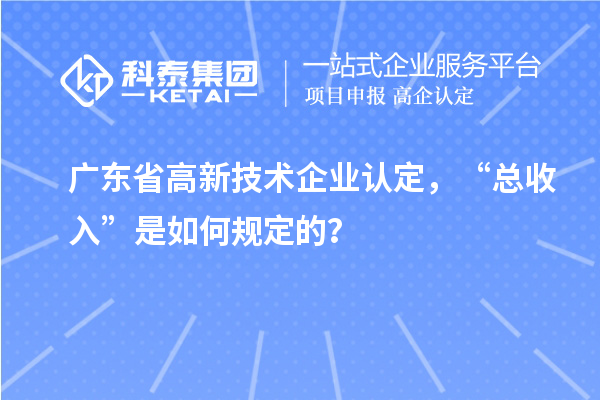 广东省高新技术企业认定，“总收入”是如何规定的？