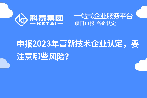 申报2023年<a href=http://m.1ys1w.cn target=_blank class=infotextkey>高新技术企业认定</a>，要注意哪些风险？