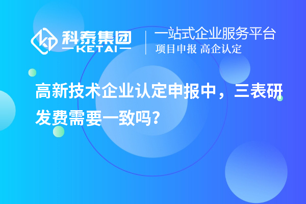 高新技术企业认定申报中，三表研发费需要一致吗？