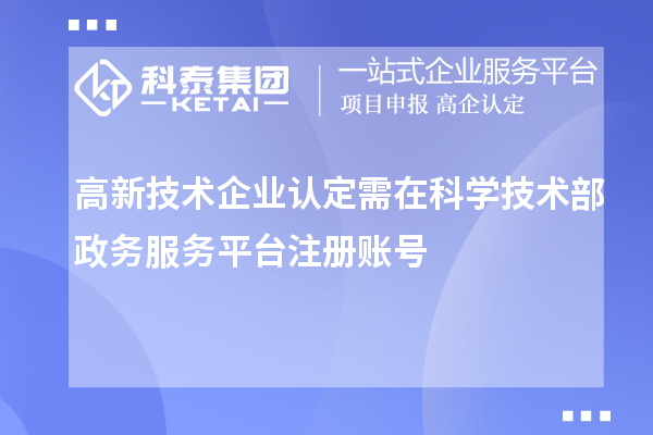 高新技术企业认定需在科学技术部政务服务平台注册账号
