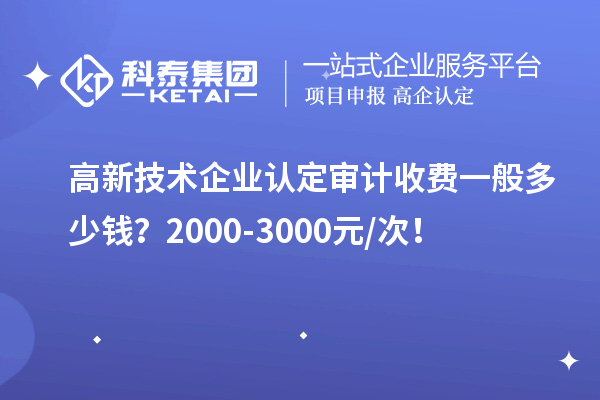 高新技术企业认定审计收费一般多少钱？2000-3000元/次！