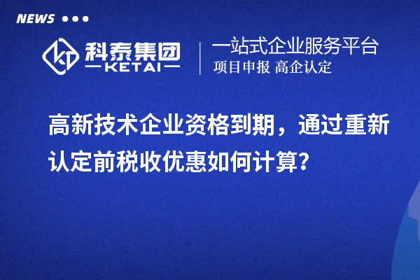 高新技术企业资格到期，通过重新认定前税收优惠如何计算？