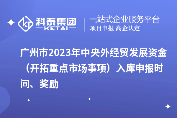 广州市2023年中央外经贸发展资金（开拓重点市场事项）入库申报时间、奖励