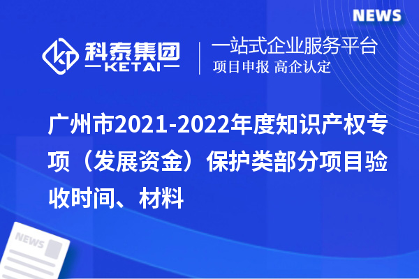 广州市2021-2022年度知识产权专项（发展资金）保护类部分项目验收时间、材料