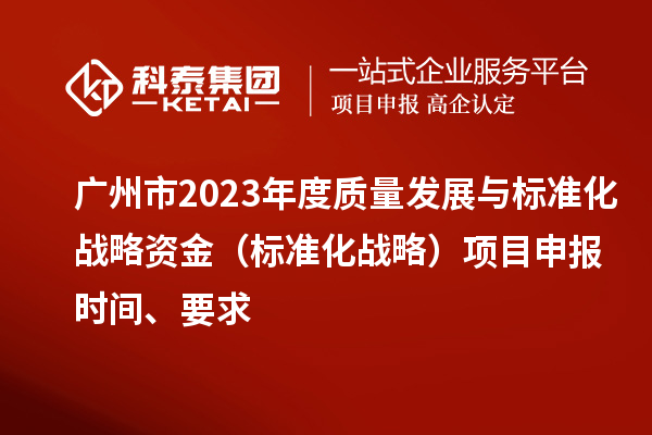 广州市2023年度质量发展与标准化战略资金(标准化战略)项目申报时间、要求