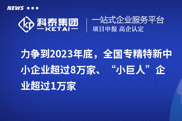 力争到2023年底，全国专精特新中小企业超过8万家、“小巨人”企业超过1万家