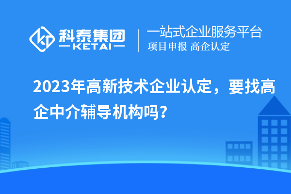 2023年高新技术企业认定，要找高企中介辅导机构吗？