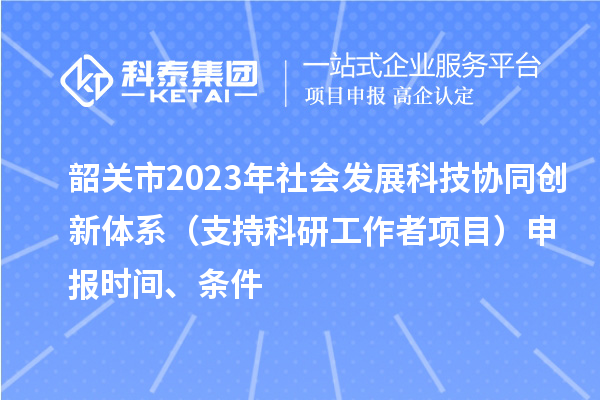 韶关市2023年社会发展科技协同创新体系（支持科研工作者项目）申报时间、条件