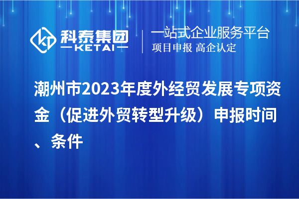 潮州市2023年度外经贸发展专项资金（促进外贸转型升级）申报时间、条件