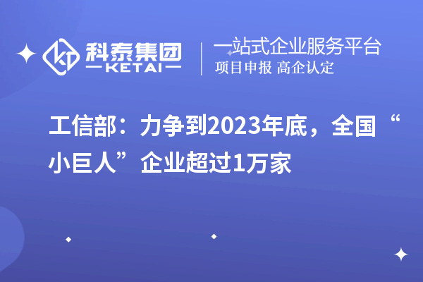 工信部:力争到2023年底,全国“小巨人”企业超过1万家
