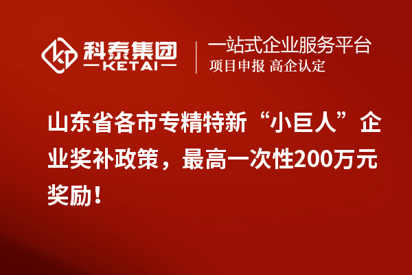 山东省各市专精特新“小巨人”企业奖补政策，最高一次性200万元奖励！
