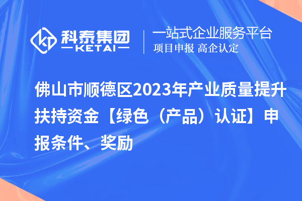 佛山市顺德区2023年产业质量提升扶持资金【绿色(产品)认证】申报条件、奖励