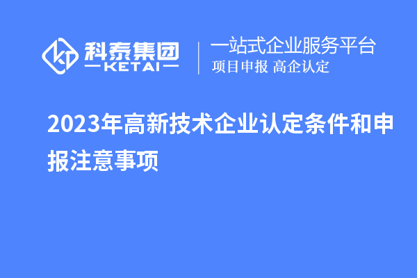 2023年<a href=http://m.1ys1w.cn target=_blank class=infotextkey>高新技术企业认定</a>条件和申报注意事项