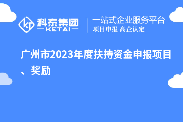 广州市2023年度扶持资金申报项目、奖励