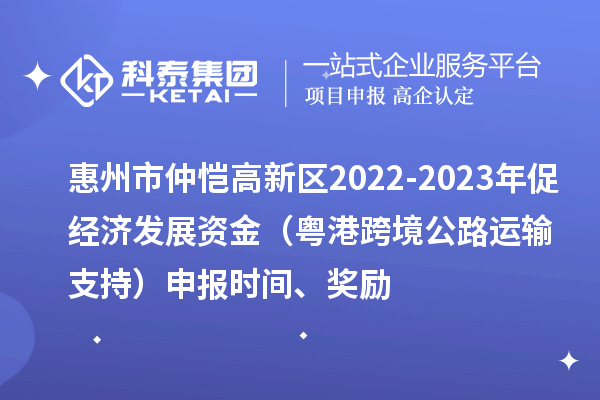 惠州市仲恺高新区2022-2023年促经济发展资金（粤港跨境公路运输支持）申报时间、奖励