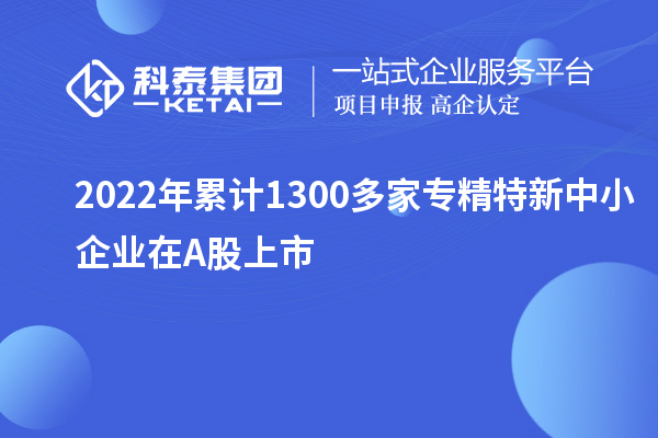 2022年累计1300多家<a href=http://m.1ys1w.cn/fuwu/zhuanjingtexin.html target=_blank class=infotextkey>专精特新中小企业</a>在A股上市