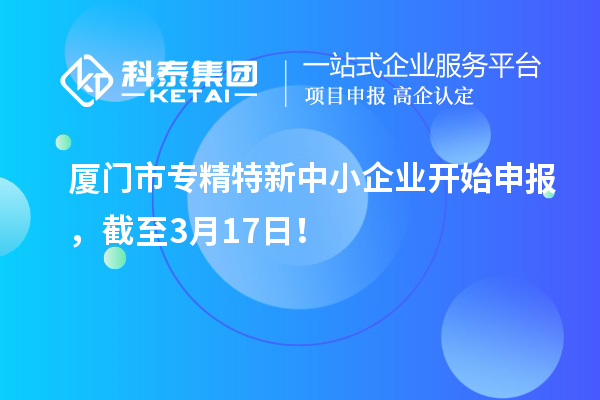 厦门市专精特新中小企业开始申报，截至3月17日！