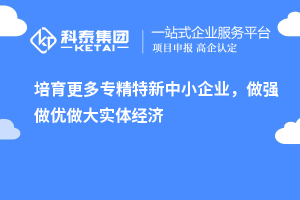 培育更多专精特新中小企业，做强做优做大实体经济