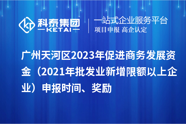 广州天河区2023年促进商务发展资金（2021年批发业新增限额以上企业）申报时间、奖励