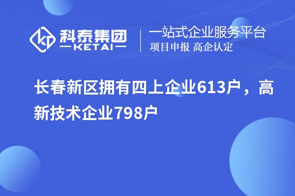 长春新区拥有四上企业613户,高新技术企业798户