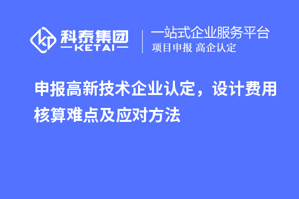 申报<a href=http://m.1ys1w.cn target=_blank class=infotextkey>高新技术企业认定</a>，设计费用核算难点及应对方法