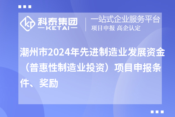 潮州市2024年先进制造业发展资金（普惠性制造业投资）项目申报条件、奖励