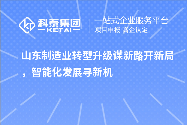 山东制造业转型升级谋新路开新局，智能化发展寻新机