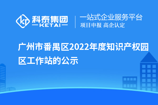 广州市番禺区2022年度知识产权园区工作站的公示