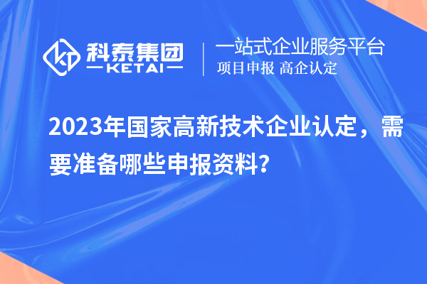 2023年国家高新技术企业认定，需要准备哪些申报资料？