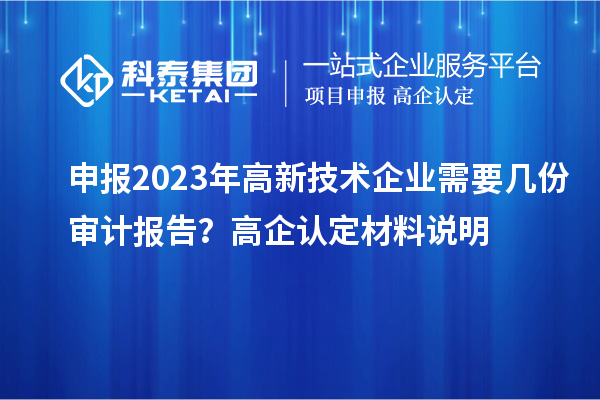 申报2023年高新技术企业需要几份审计报告?高企认定材料说明