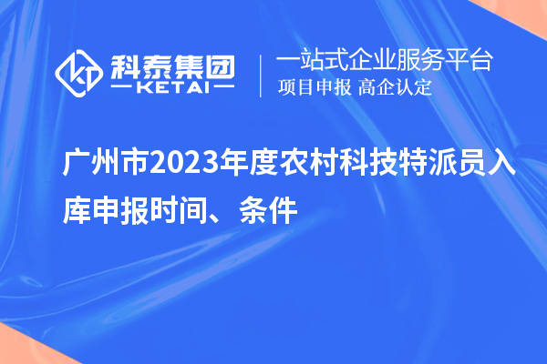 广州市2023年度农村科技特派员入库申报时间、条件