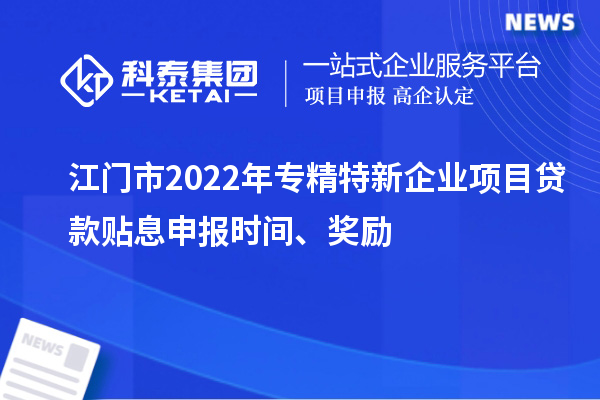 江门市2022年专精特新企业项目贷款贴息申报时间、奖励
