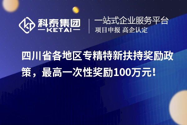 四川省各地区专精特新扶持奖励政策，最高一次性奖励100万元！