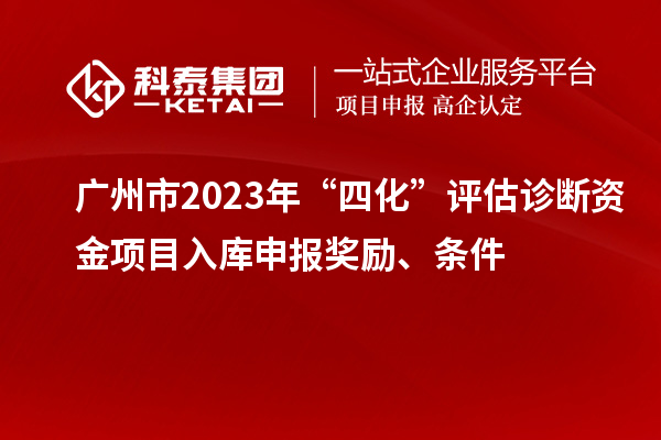 广州市2023年“四化”评估诊断资金项目入库申报奖励、条件