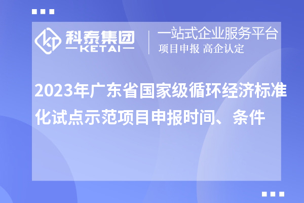 2023年广东省国家级循环经济标准化试点示范项目申报时间、条件