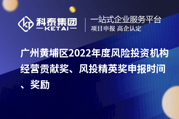 广州黄埔区2022年度风险投资机构经营贡献奖、风投精英奖申报时间、奖励