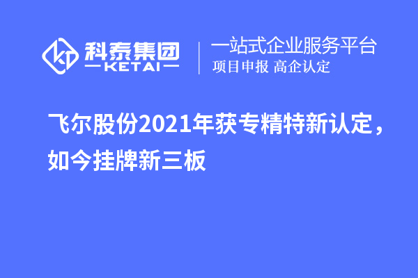 飞尔股份2021年获专精特新认定，如今挂牌新三板