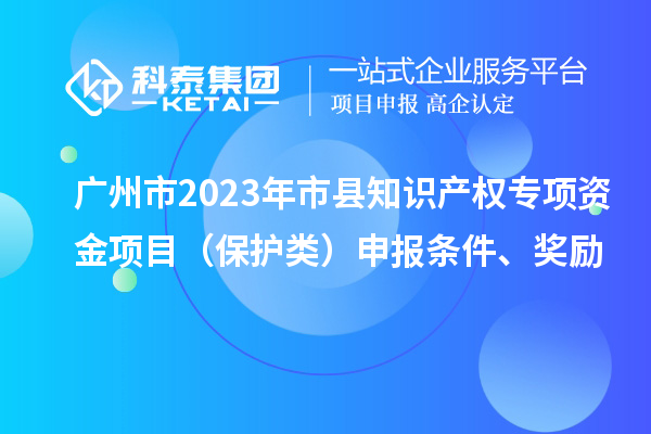 广州市2023年市县知识产权专项资金项目（?；だ啵┥瓯ㄌ跫?、奖励