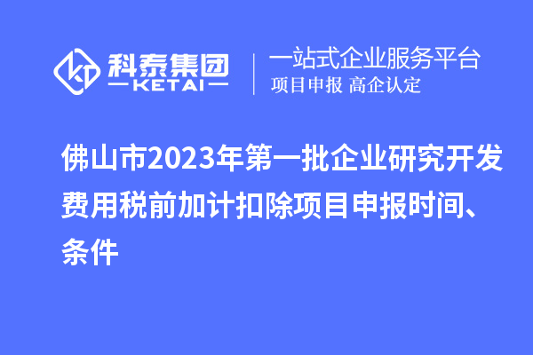 佛山市2023年第一批企业研究开发费用税前加计扣除项目申报时间、条件
