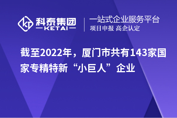 截至2022年，厦门市共有143家国家专精特新“小巨人”企业