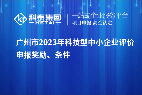 广州市2023年科技型中小企业评价申报奖励、条件