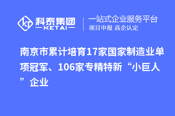 南京市累计培育17家国家制造业单项冠军、106家专精特新“小巨人”企业